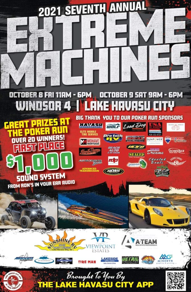 Extreme Machines Lake Havasu City Arizona October 8th & 9th 2021. Featuring Extreme Cars, Trucks, Boats, UTVs. Motorcycles, and More. Extreme Poker Run with Great prizes with over 20 Winners, First place Prize will win a $1,000 sound system from Ron's In Your Ear Auto.